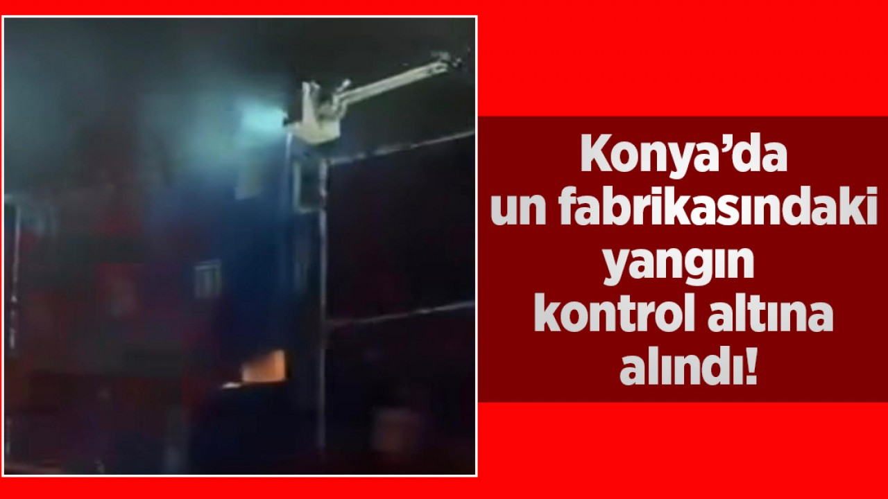 Konya’da un fabrikasındaki yangın kontrol altına alındı!