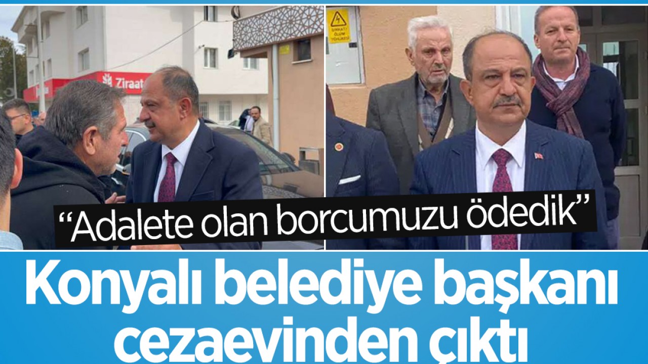 Konyalı belediye başkanı cezaevinden çıktı: "Adalete olan borcumuzu ödedik"