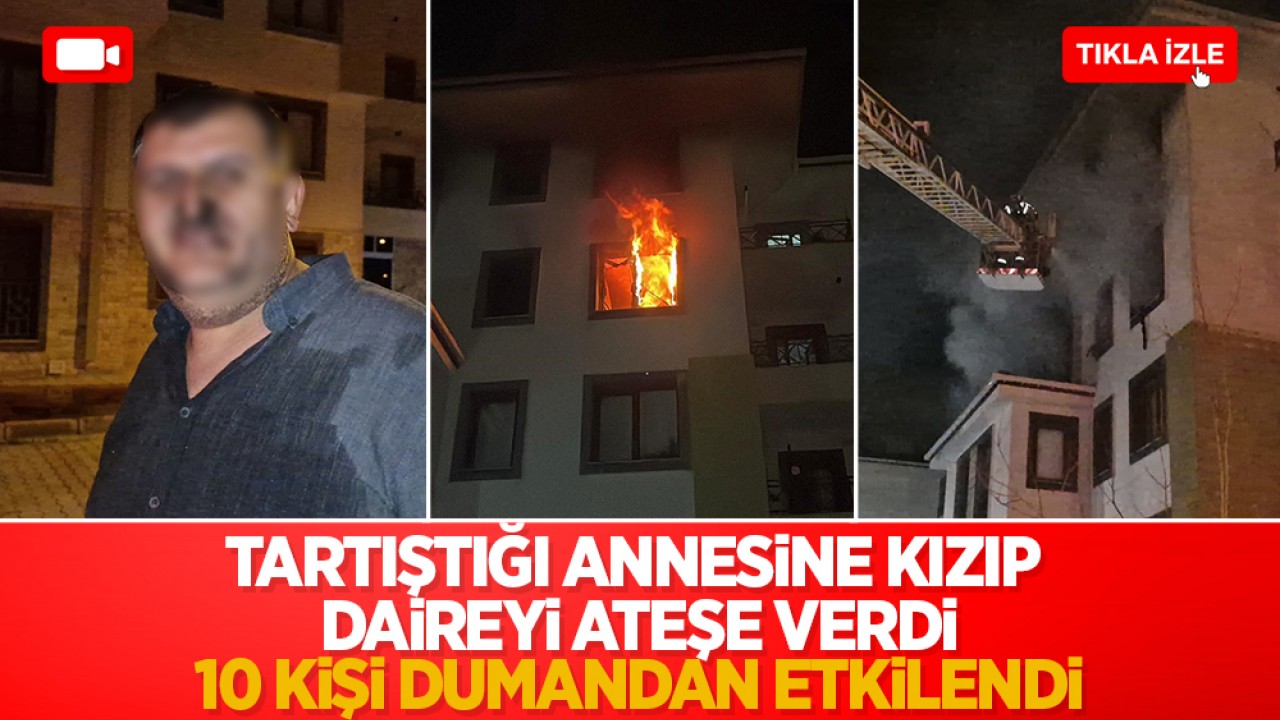 Tartıştığı annesine kızıp daireyi ateşe verdi: 10 kişi dumandan etkilendi