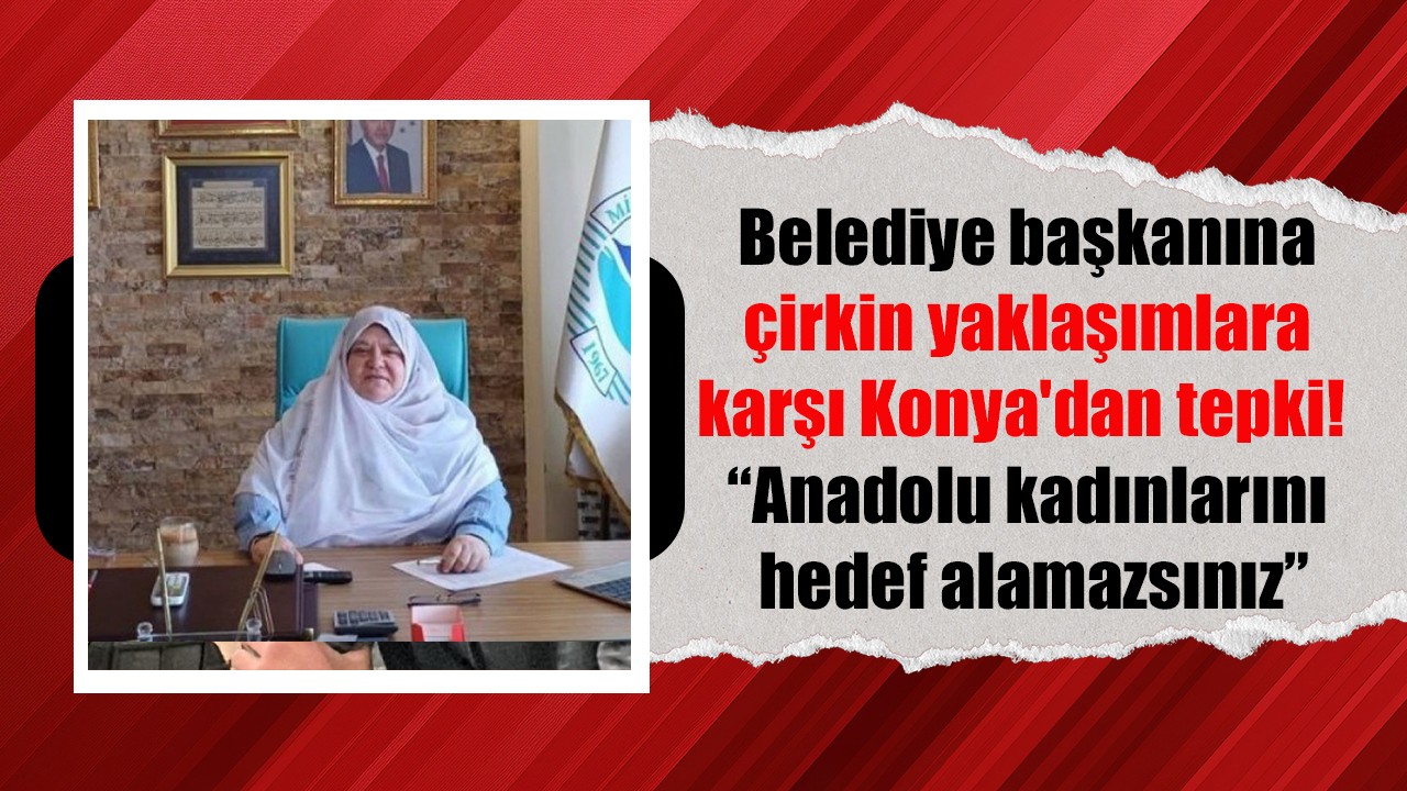 Belediye başkanına çirkin yaklaşımlara karşı Konya'dan tepki! “Anadolu kadınlarını hedef alamazsınız”