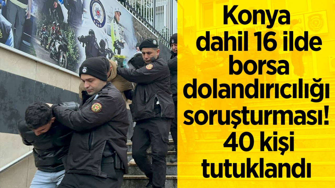 Konya dahil 16 ilde borsa dolandırıcılığı soruşturması: 40 kişi tutuklandı