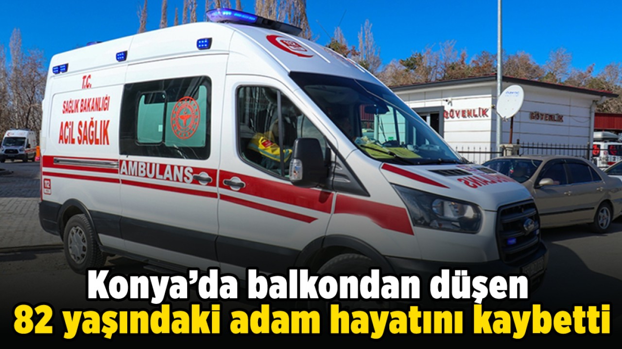 Konya'da balkondan düşen 82 yaşındaki adam hayatını kaybetti