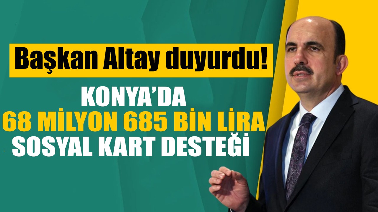 Başkan Altay duyurdu! Konya’da 68 milyon 685 bin lira sosyal kart desteği!