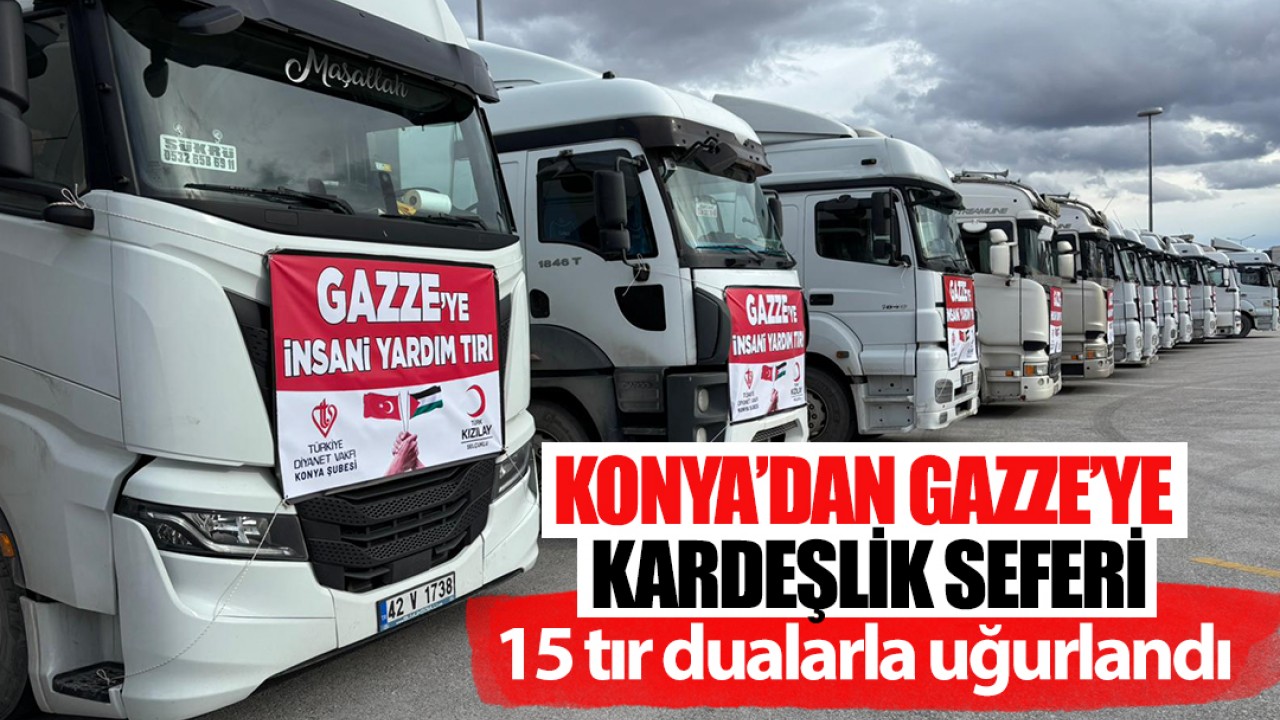 Konya’dan Gazze’ye kardeşlik seferi: 15 tır dualarla uğurlandı