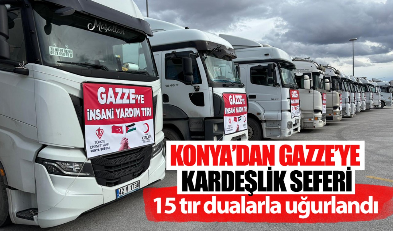 Konya’dan Gazze’ye kardeşlik seferi: 15 tır dualarla uğurlandı