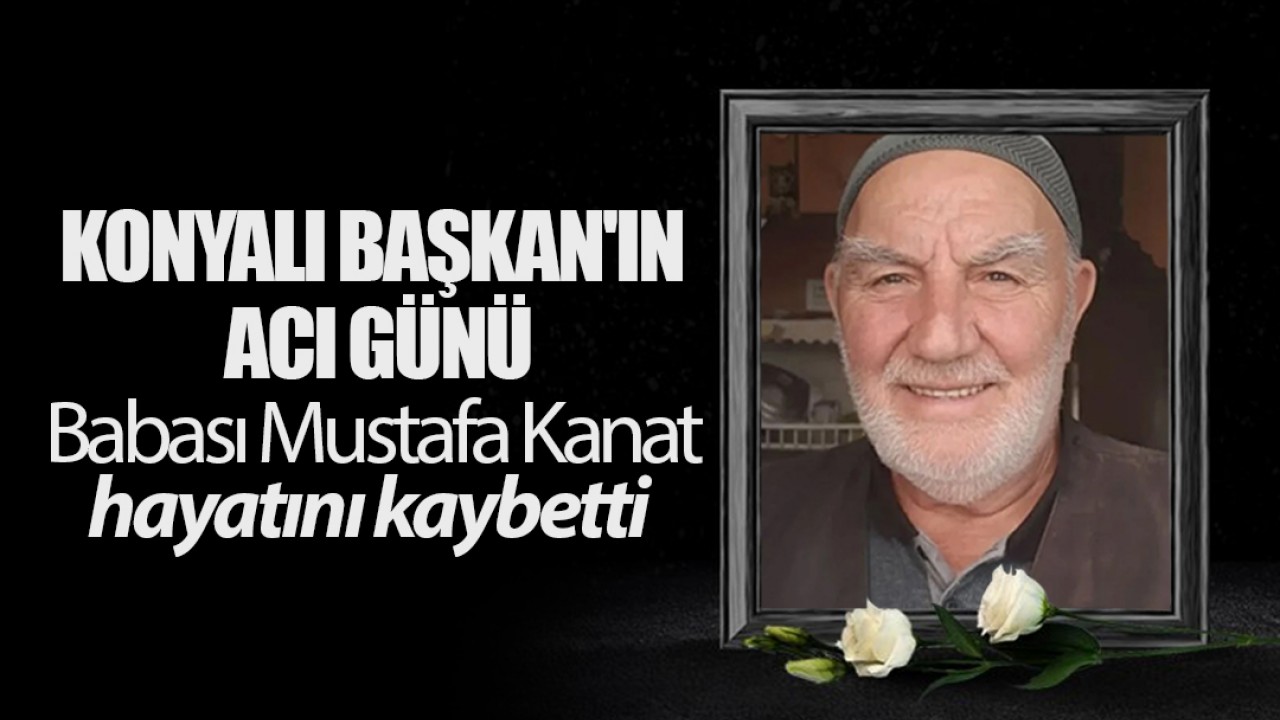 Konyalı Başkan'ın acı günü: Babası Mustafa Kanat hayatını kaybetti