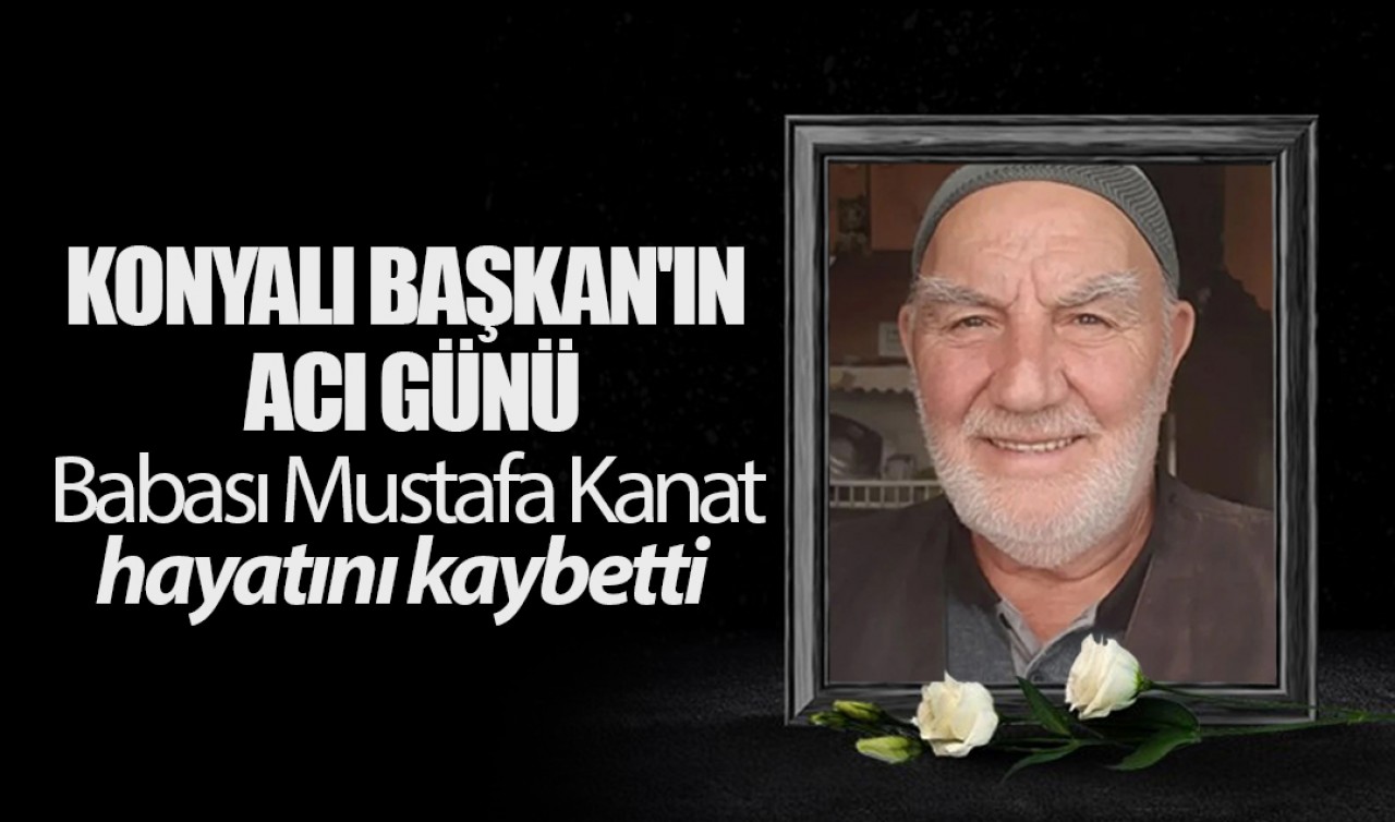 Konyalı Başkan'ın acı günü: Babası Mustafa Kanat hayatını kaybetti
