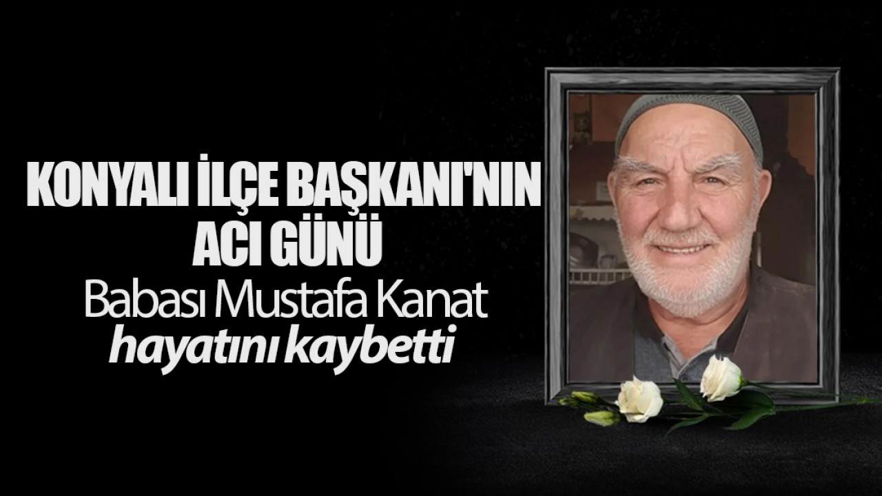 Konyalı İlçe Başkanı'nın acı günü: Babası Mustafa Kanat hayatını kaybetti