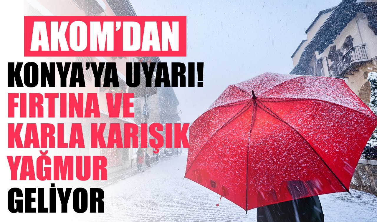 AKOM'dan Konya'ya uyarı! Fırtına ve karla karışık yağmur geliyor