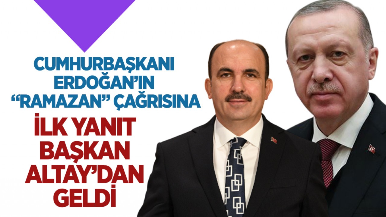 Cumhurbaşkanı Erdoğan’ın “ramazan” çağrısına ilk yanıt Başkan Altay’dan geldi