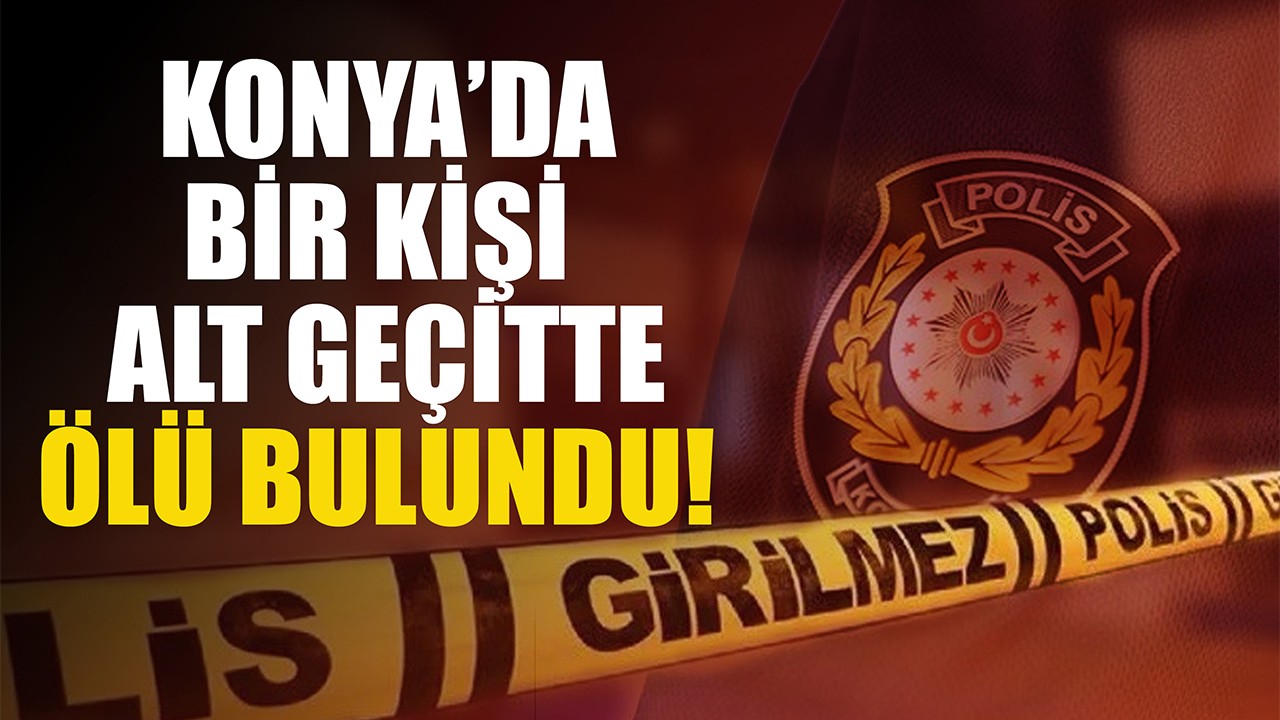 Konya'da bir kişi alt geçitte ölü bulundu!