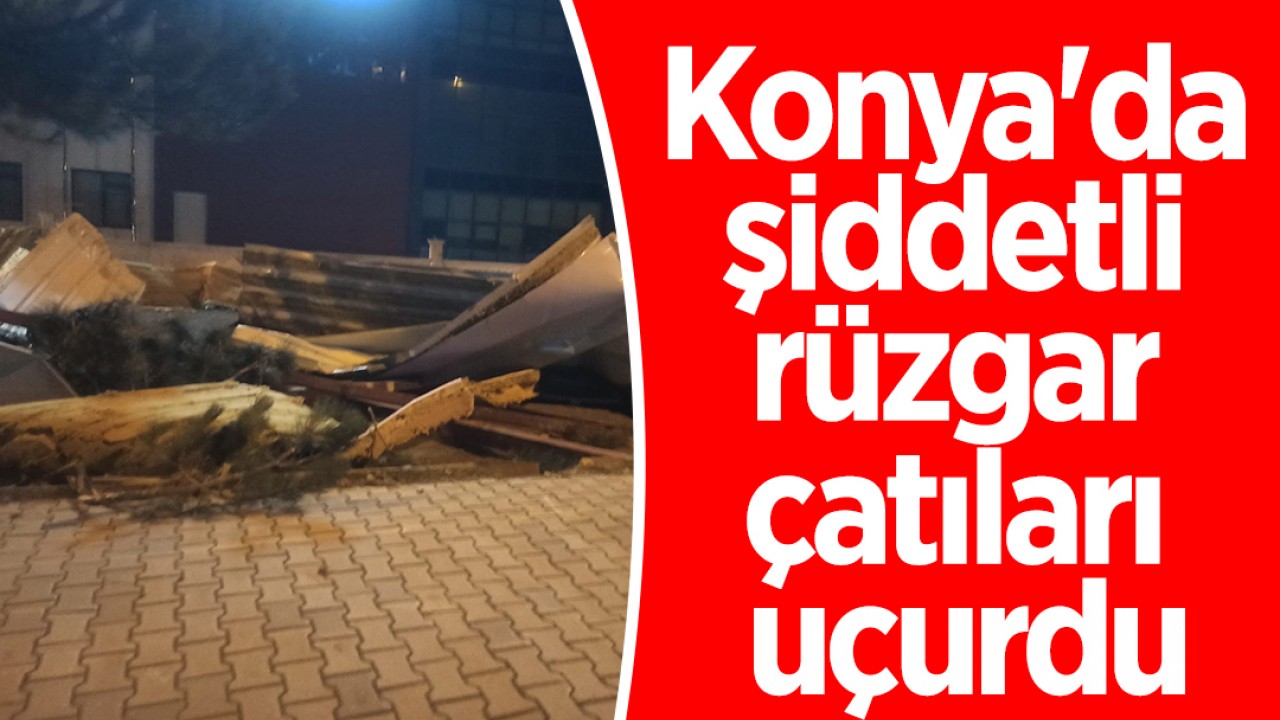 Konya'da şiddetli rüzgar çatıları uçurdu