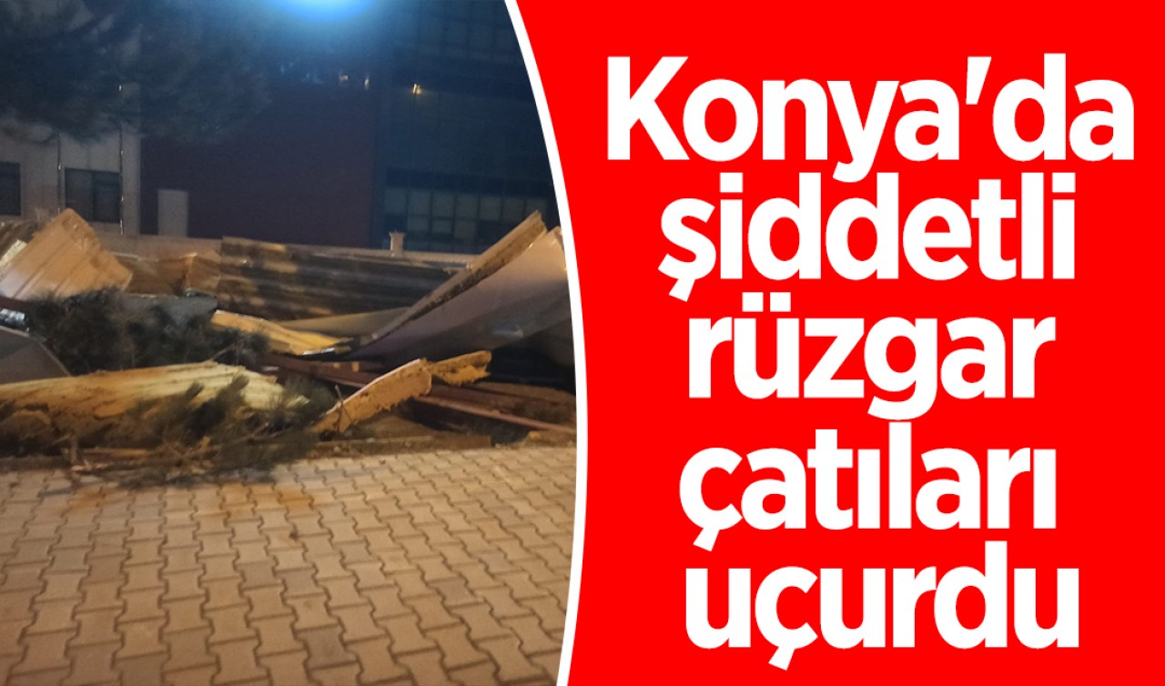 Konya'da şiddetli rüzgar çatıları uçurdu