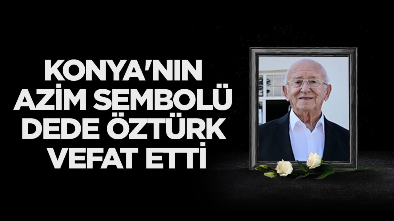 Konya'nın azim sembolü Dede Öztürk vefat etti