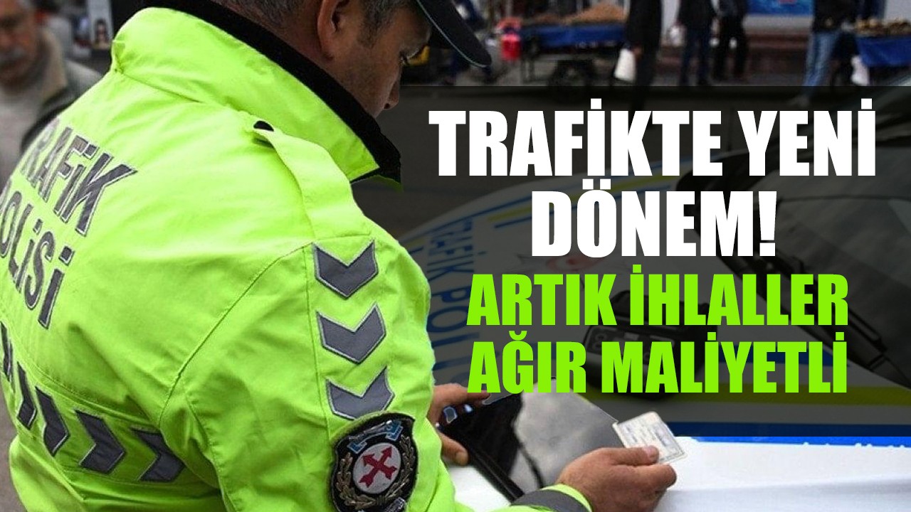 Trafikte yeni dönem başlıyor! Artık ihlaller ağır maliyetli