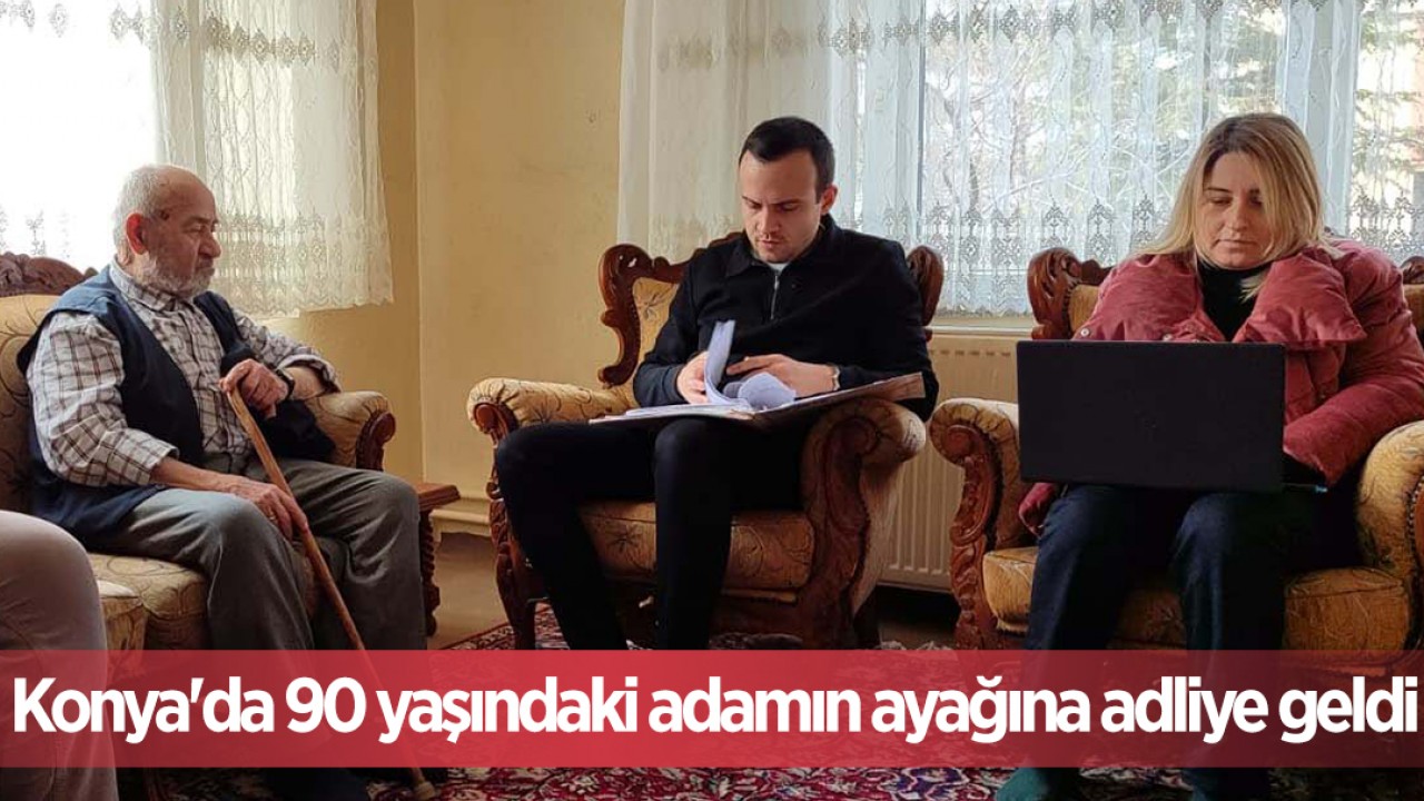 Konya'da 90 yaşındaki adamın ayağına adliye geldi