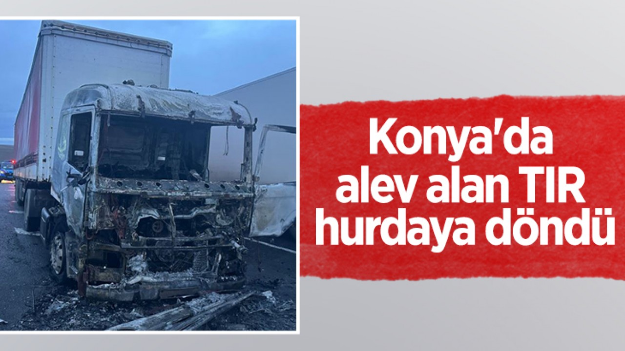 Konya'da alev alan TIR hurdaya döndü