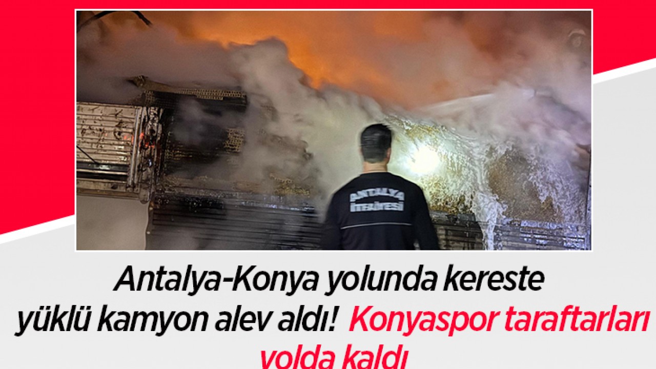 Antalya-Konya yolunda kereste yüklü kamyon alev aldı!  Konyaspor taraftarları yolda kaldı