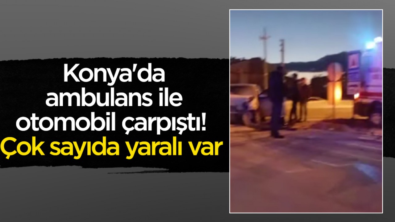 Konya'da ambulans ile otomobil çarpıştı! Çok sayıda yaralı var