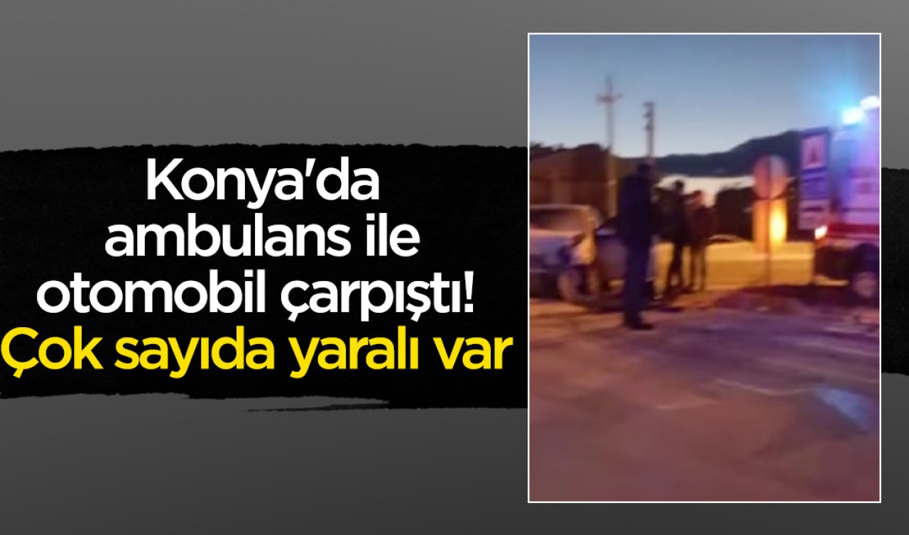 Konya'da ambulans ile otomobil çarpıştı! Çok sayıda yaralı var