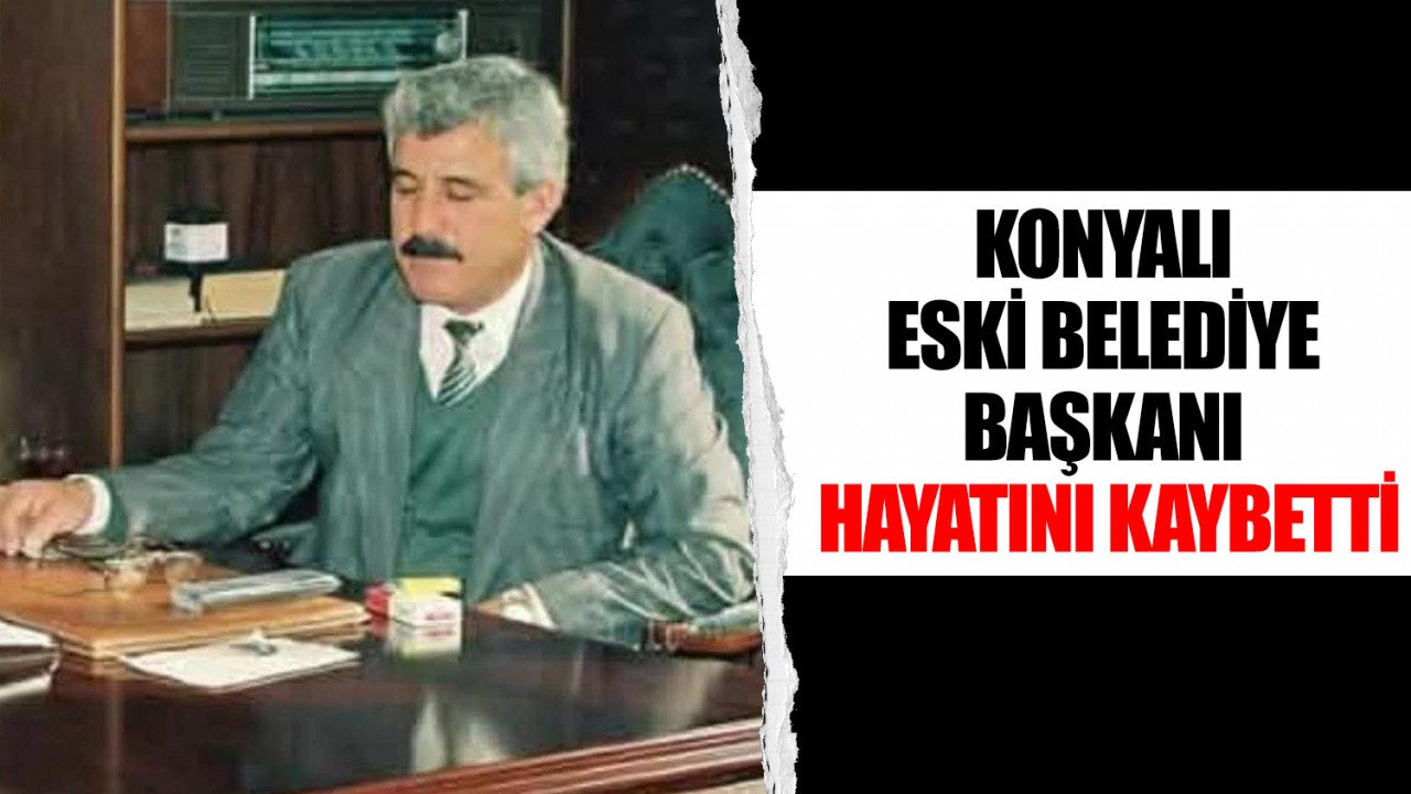 Konyalı eski Belediye Başkanı hayatını kaybetti