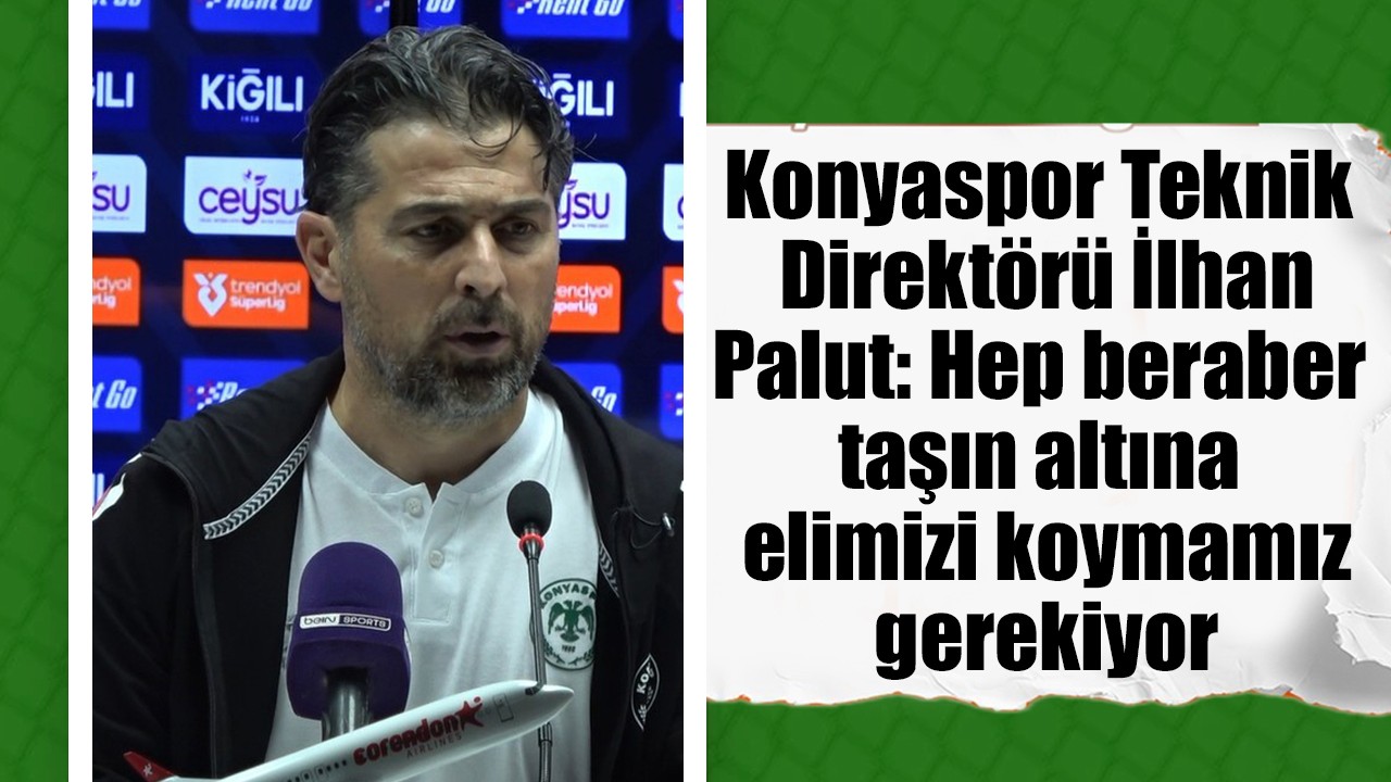 Konyaspor Teknik Direktörü İlhan Palut: Hep beraber taşın altına elimizi koymamız gerekiyor