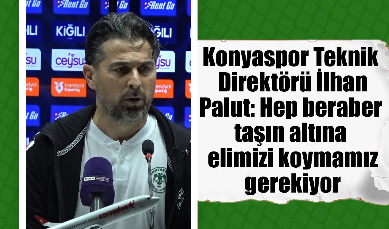 Konyaspor Teknik Direktörü İlhan Palut: Hep beraber taşın altına elimizi koymamız gerekiyor