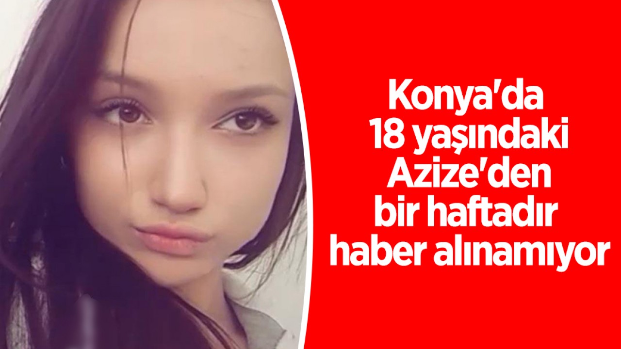 Konya'da 18 yaşındaki Azize'den bir haftadır haber alınamıyor