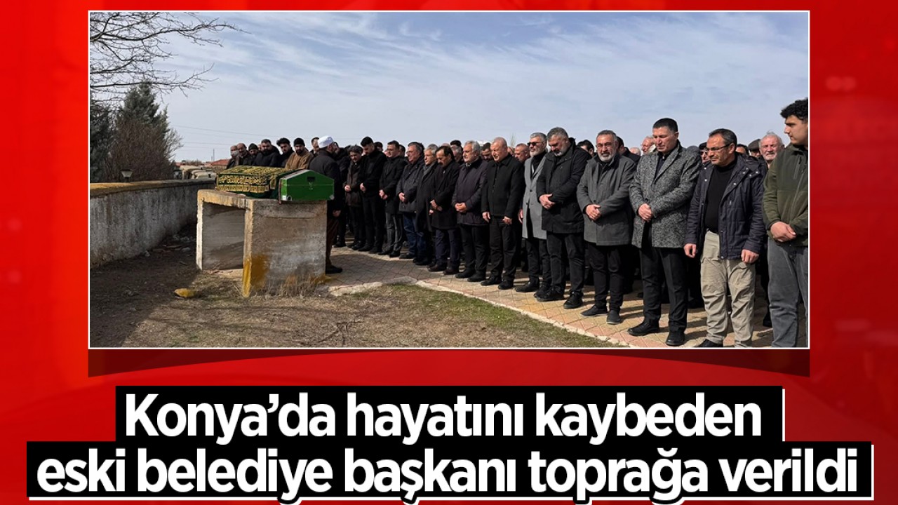 Konya’da hayatını kaybeden eski belediye başkanı toprağa verildi