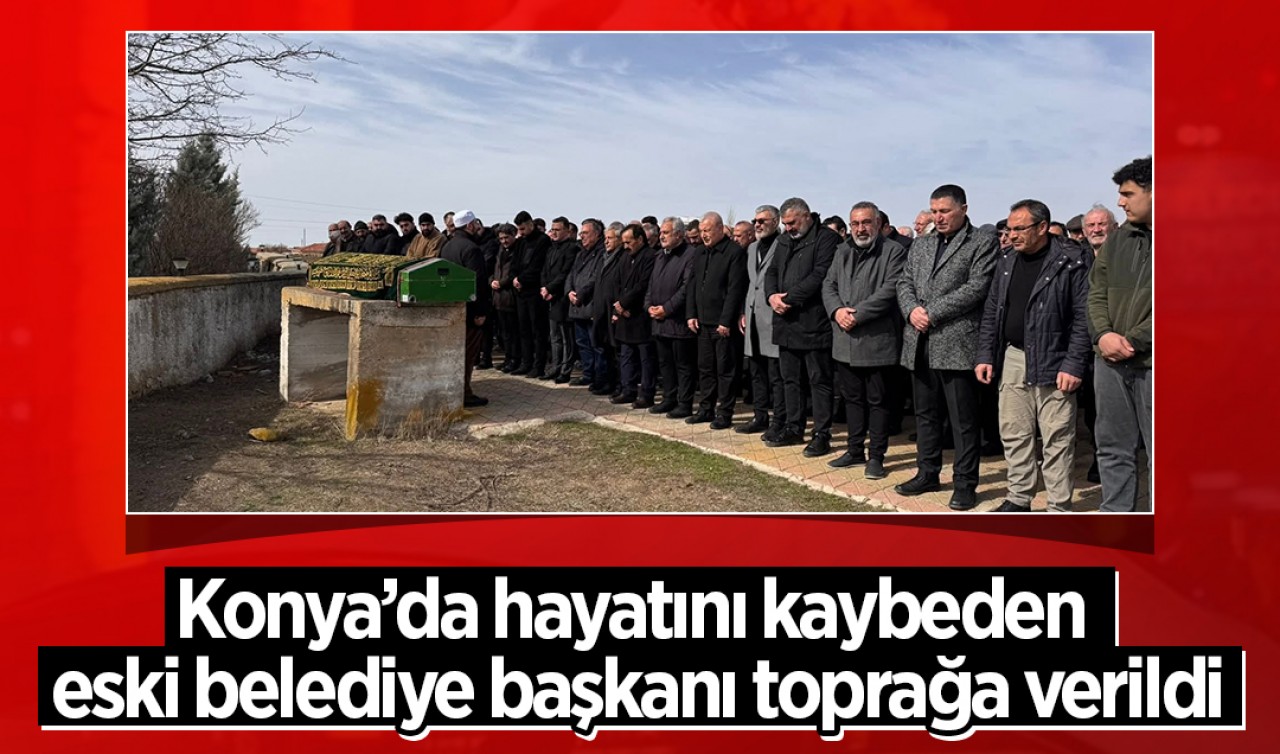 Konya’da hayatını kaybeden eski belediye başkanı toprağa verildi