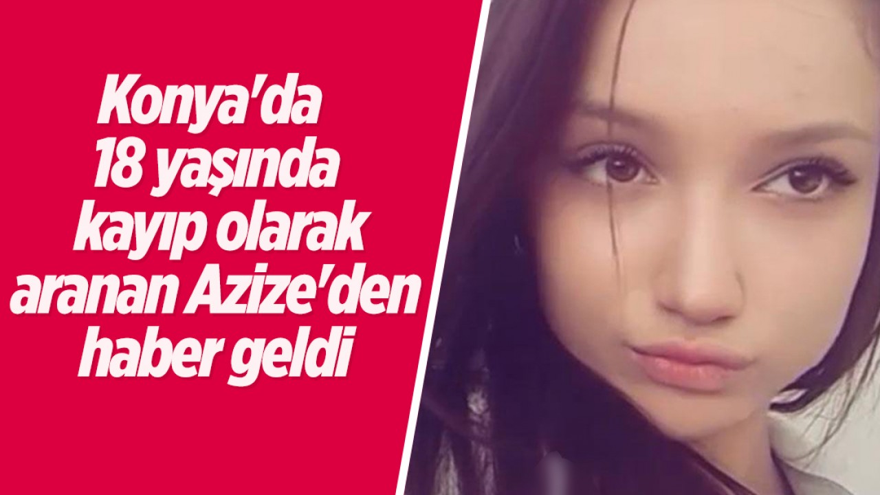 Konya'da 18 yaşında kayıp olarak aranan Azize'den haber geldi