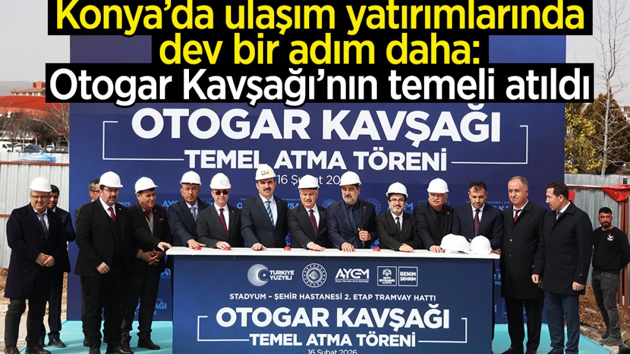 Konya’da ulaşım yatırımlarında dev bir adım daha: Otogar Kavşağı’nın temeli atıldı