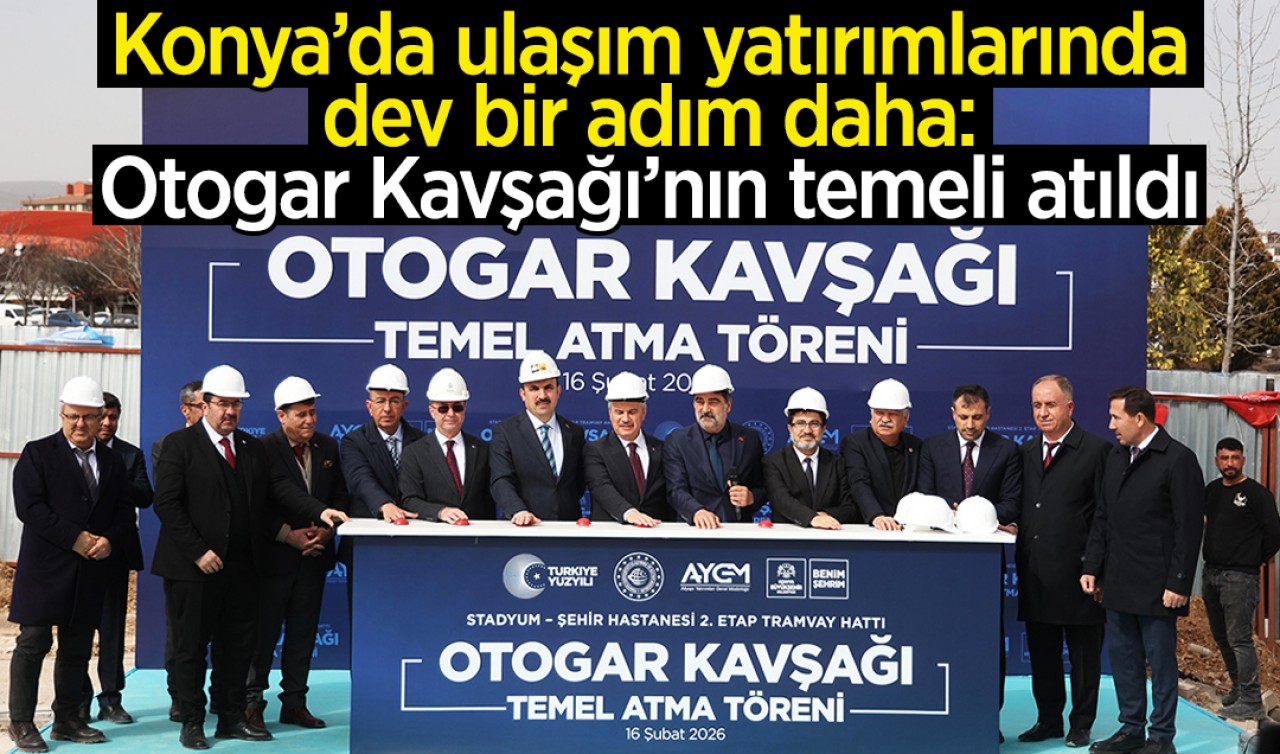 Konya’da ulaşım yatırımlarında dev bir adım daha: Otogar Kavşağı’nın temeli atıldı