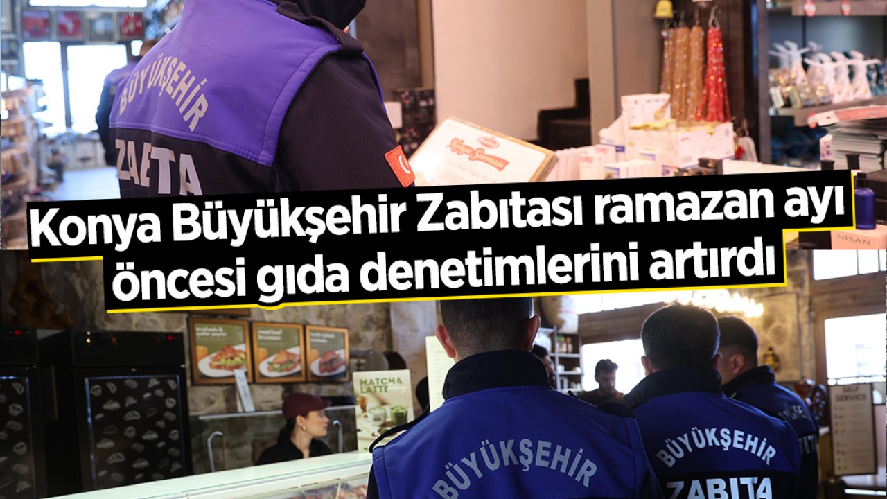 Konya Büyükşehir Zabıtası ramazan ayı öncesi gıda denetimlerini artırdı