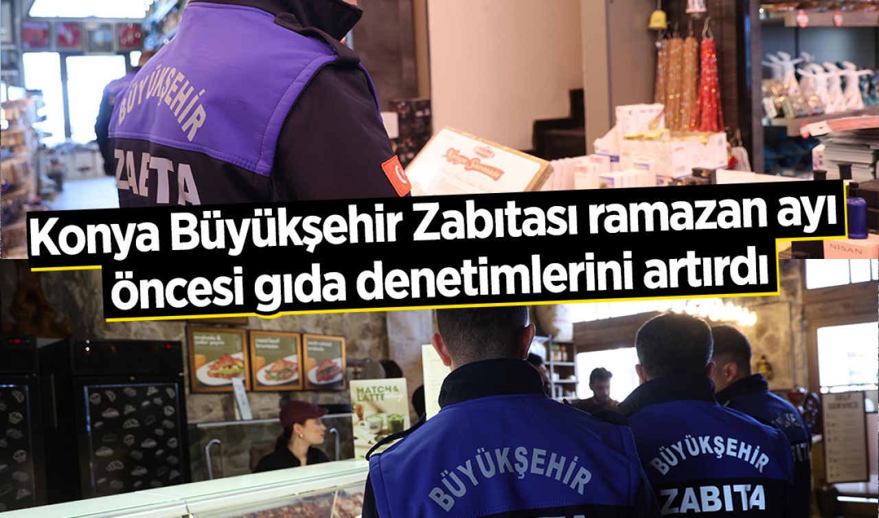 Konya Büyükşehir Zabıtası ramazan ayı öncesi gıda denetimlerini artırdı