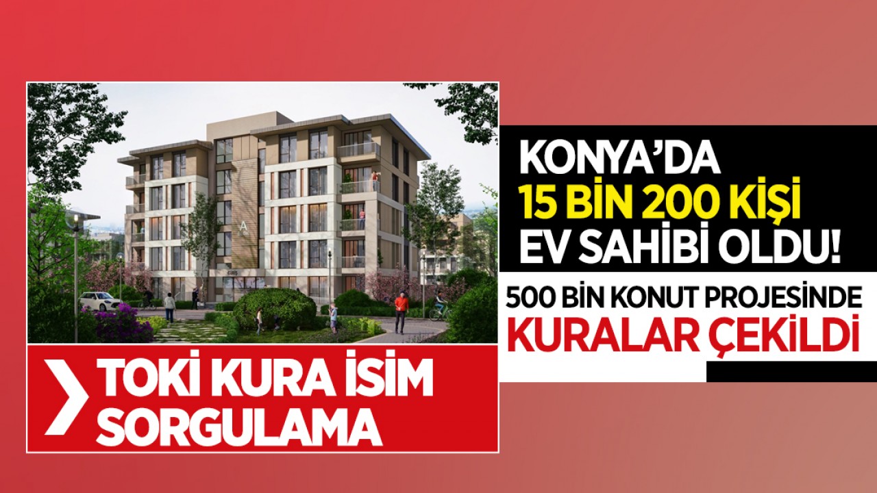 Konya’da 15 bin 200 sosyal konut için kura heyecanı yaşandı: Hak sahipleri belli oldu! İşte TOKİ kura isim sorgulama