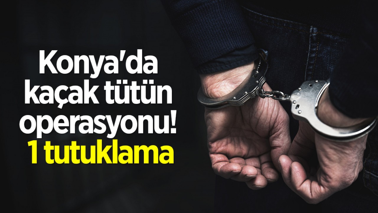 Konya'da kaçak tütün operasyonu! 1 tutuklama