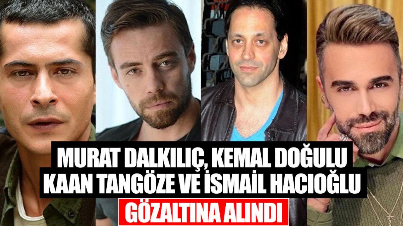 Ünlülere uyuşturucu soruşturması! Murat Dalkılıç, Kemal Doğulu, Kaan Tangöze ve İsmail Hacıoğlu gözaltına alındı
