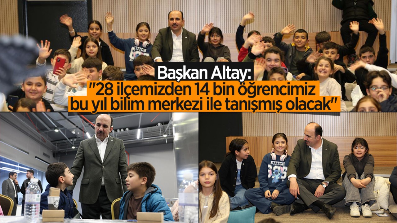 Başkan Altay: "28 ilçemizden 14 bin öğrencimiz bu yıl bilim merkezi ile tanışmış olacak"