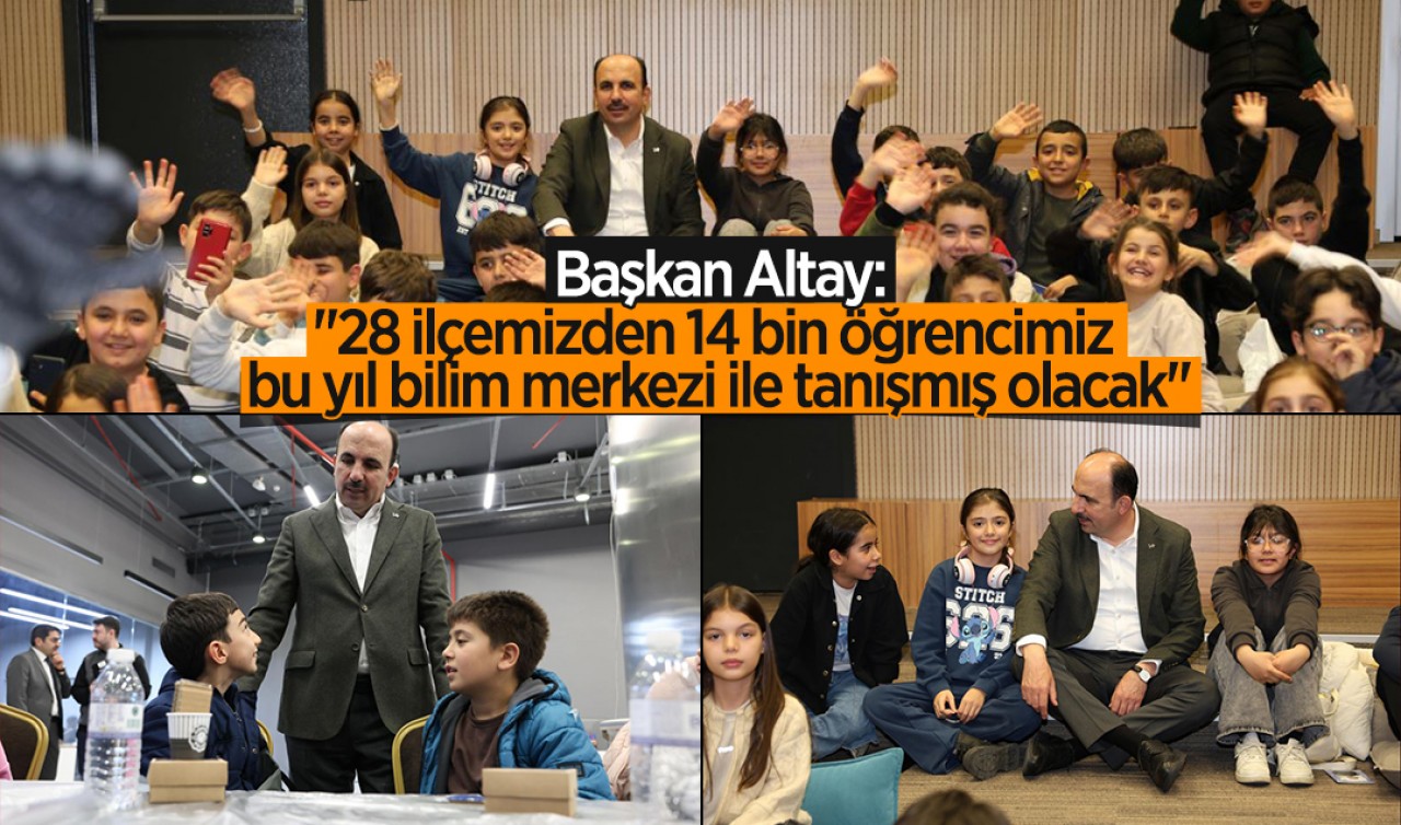Başkan Altay: "28 ilçemizden 14 bin öğrencimiz bu yıl bilim merkezi ile tanışmış olacak"