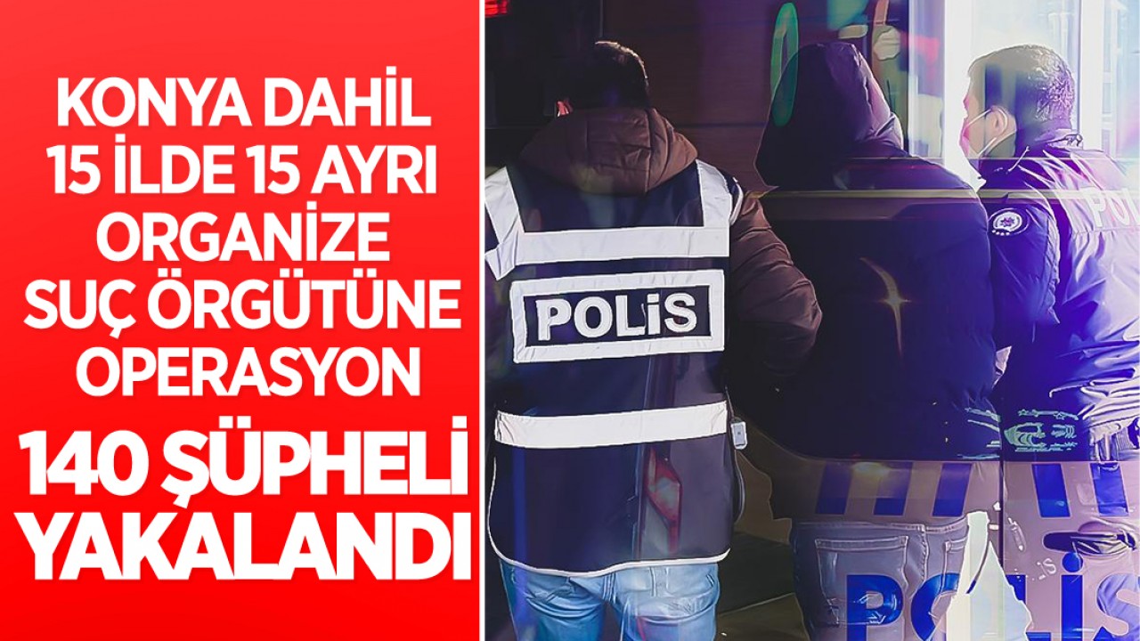 Konya dahil 15 ilde 15 ayrı organize suç örgütüne operasyon! 140 şüpheli yakalandı