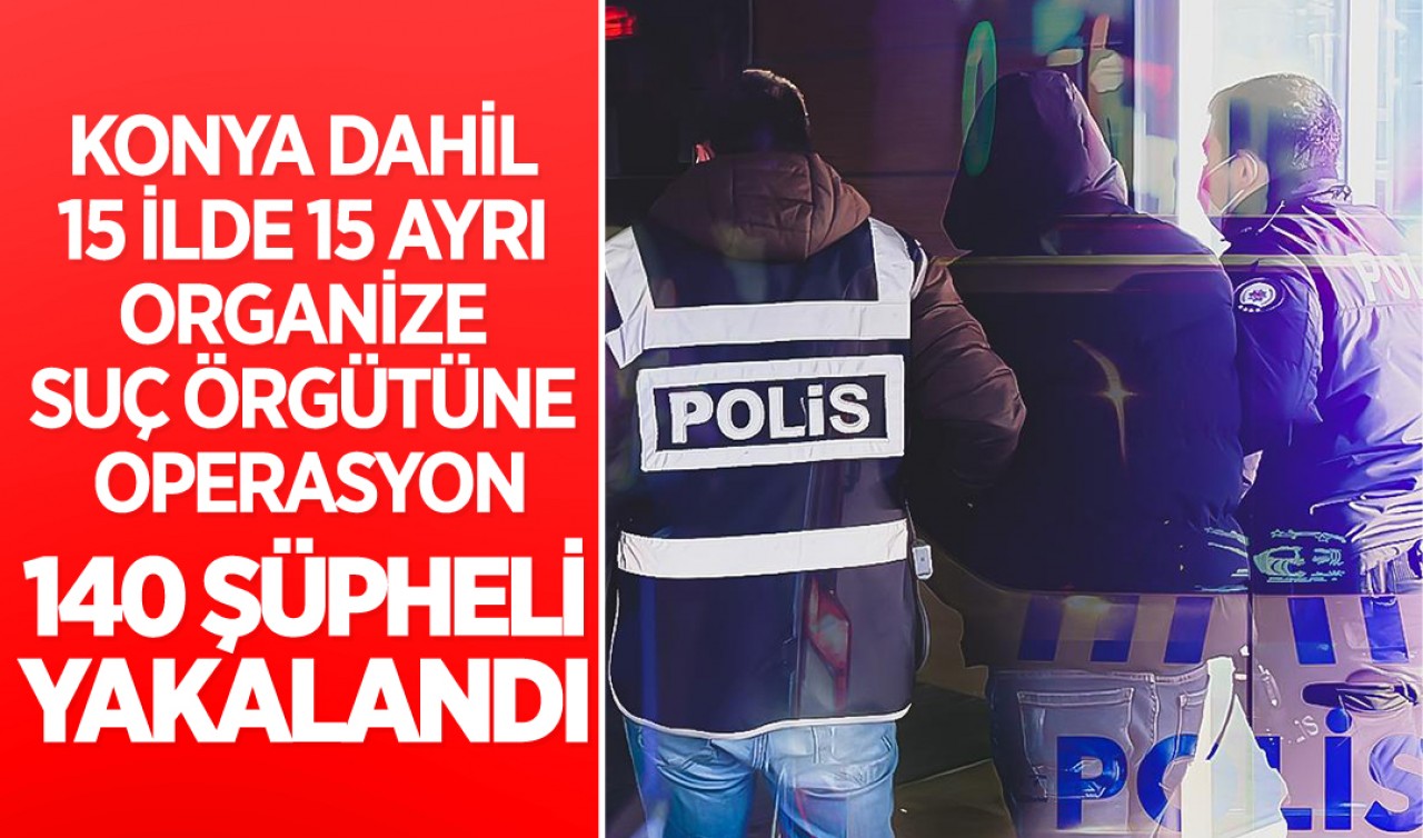 Konya dahil 15 ilde 15 ayrı organize suç örgütüne operasyon! 140 şüpheli yakalandı