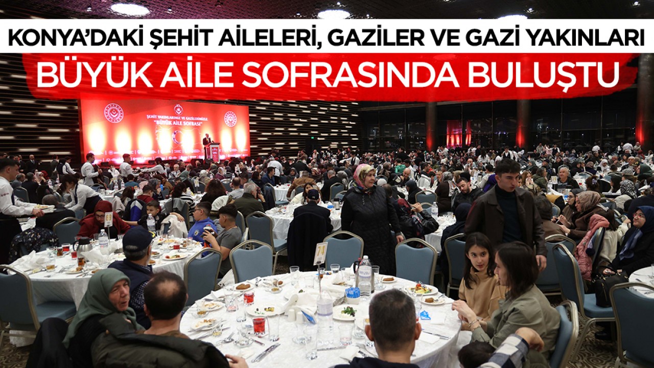 Konya’daki şehit aileleri, gaziler ve gazi yakınları büyük aile sofrasında buluştu