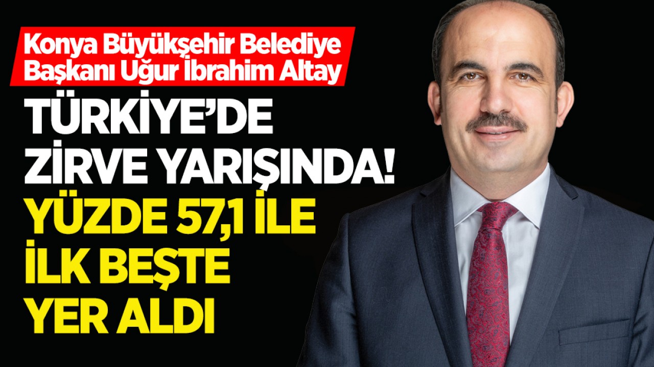 Konya Büyükşehir Belediye Başkanı Uğur İbrahim Altay, Türkiye’de zirve yarışında! Yüzde 57,1 ile ilk beşte yer aldı