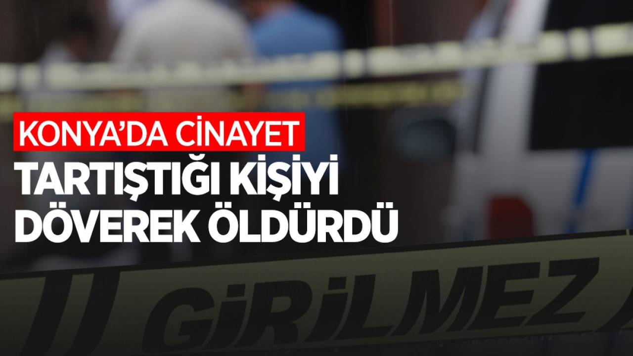 Konya'da cinayet! Tartıştığı kişiyi döverek öldürdü
