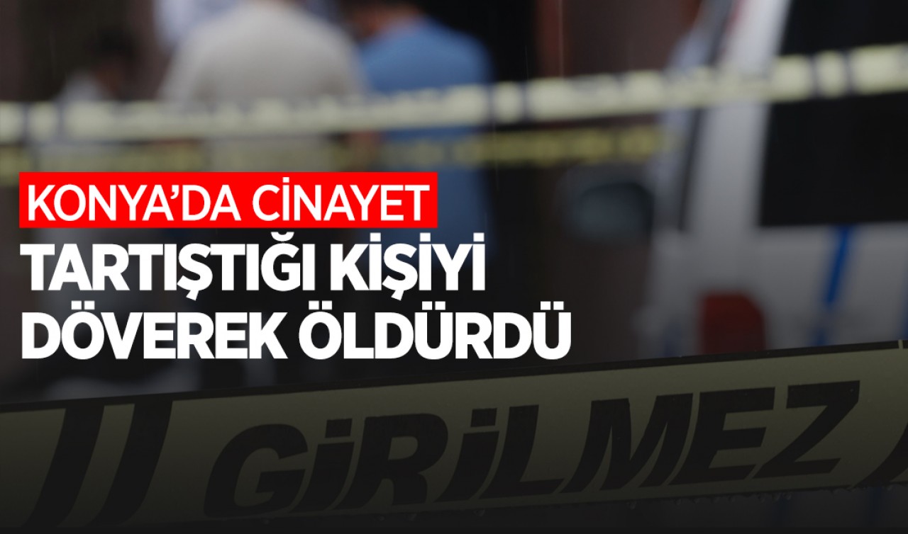 Konya'da cinayet! Tartıştığı kişiyi döverek öldürdü