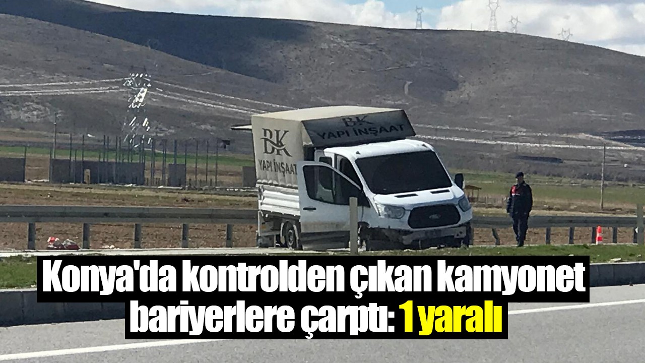 Konya'da kontrolden çıkan kamyonet bariyerlere çarptı: 1 yaralı