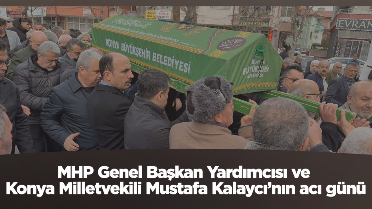 MHP Genel Başkan Yardımcısı ve Konya Milletvekili Mustafa Kalaycı’nın acı günü