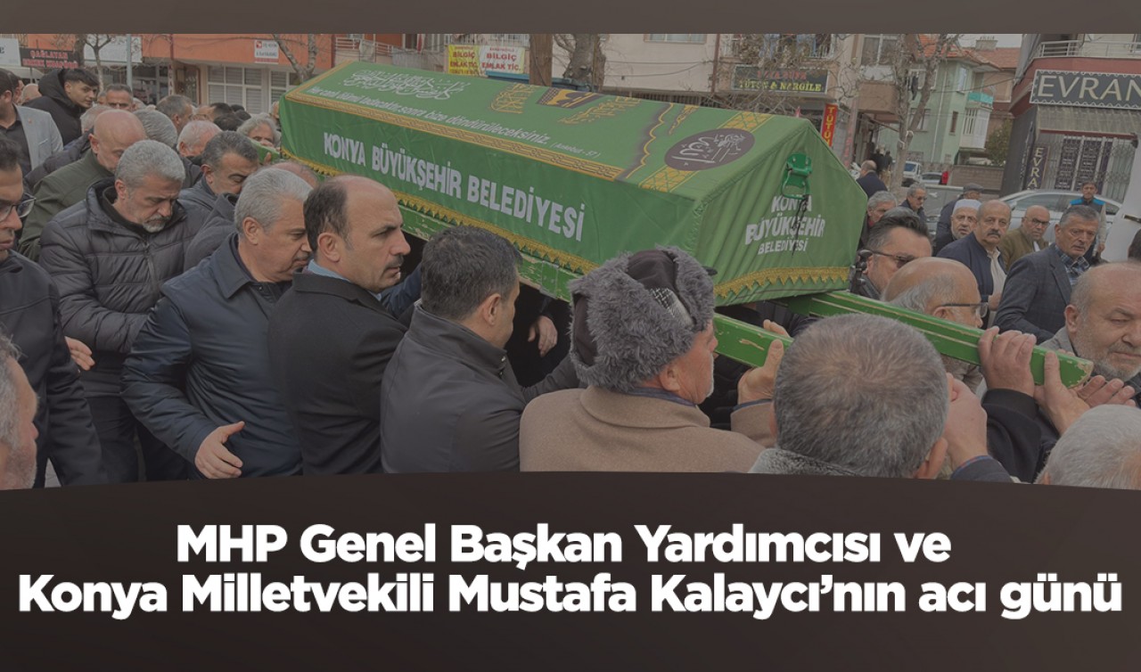 MHP Genel Başkan Yardımcısı ve Konya Milletvekili Mustafa Kalaycı’nın acı günü