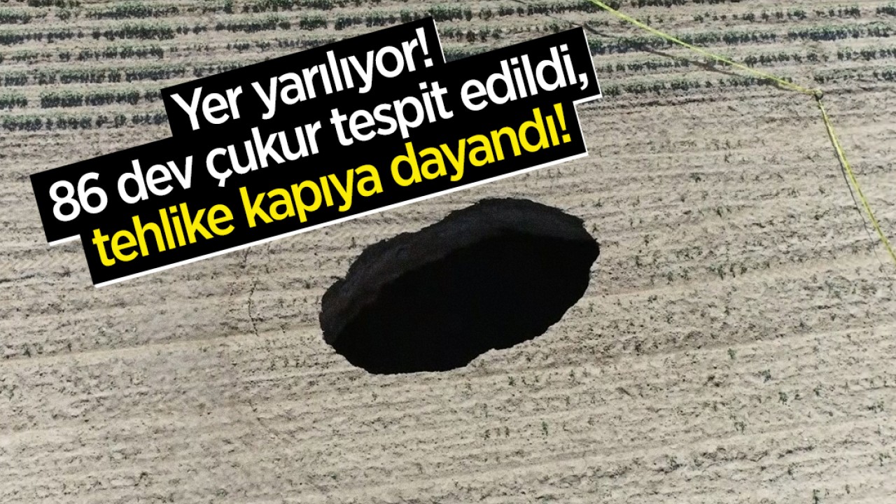 Yer yarılıyor: 86 dev çukur tespit edildi, tehlike kapıya dayandı!